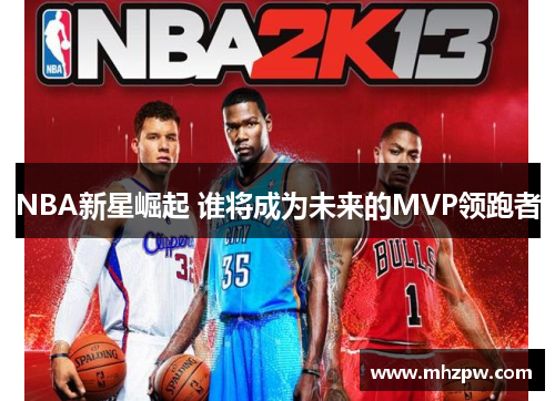 NBA新星崛起 谁将成为未来的MVP领跑者